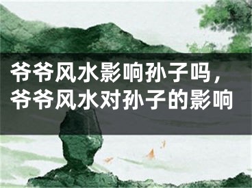 爷爷风水影响孙子吗，爷爷风水对孙子的影响