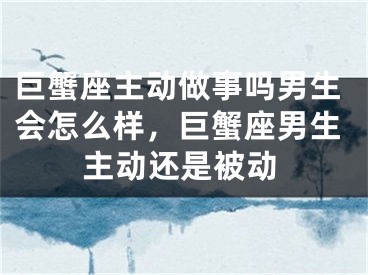 巨蟹座主动做事吗男生会怎么样，巨蟹座男生主动还是被动