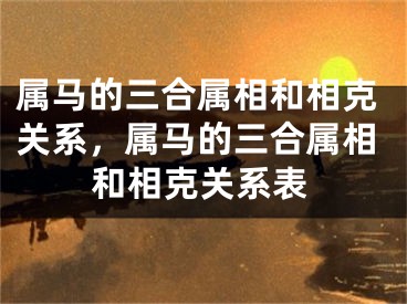 属马的三合属相和相克关系，属马的三合属相和相克关系表