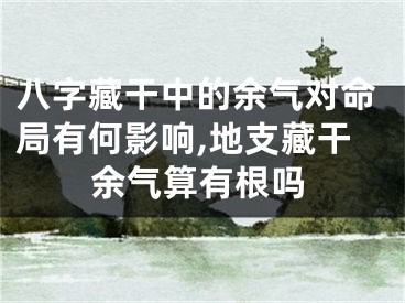 八字藏干中的余气对命局有何影响,地支藏干余气算有根吗