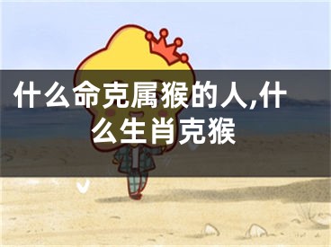 什么命克属猴的人,什么生肖克猴