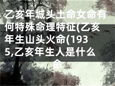 乙亥年城头土命女命有何特殊命理特征(乙亥年生山头火命(1935,乙亥年生人是什么命