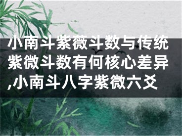 小南斗紫薇斗数与传统紫微斗数有何核心差异,小南斗八字紫微六爻