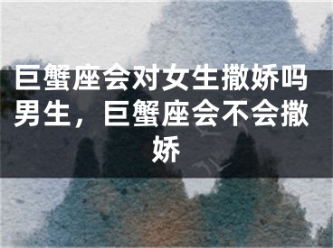 巨蟹座会对女生撒娇吗男生，巨蟹座会不会撒娇