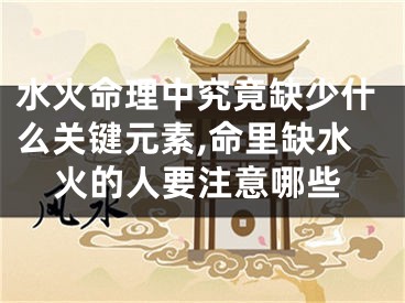 水火命理中究竟缺少什么关键元素,命里缺水火的人要注意哪些