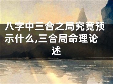 八字中三合之局究竟预示什么,三合局命理论述