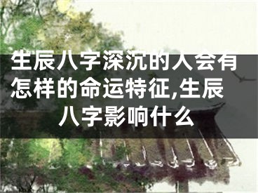 生辰八字深沉的人会有怎样的命运特征,生辰八字影响什么