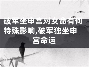 破军坐申宫对女命有何特殊影响,破军独坐申宫命运