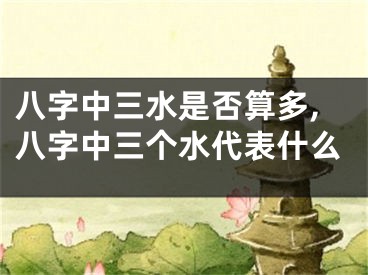 八字中三水是否算多,八字中三个水代表什么