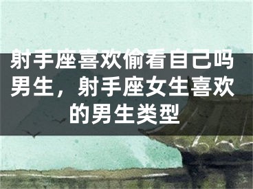 射手座喜欢偷看自己吗男生，射手座女生喜欢的男生类型