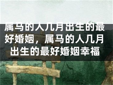 属马的人几月出生的最好婚姻，属马的人几月出生的最好婚姻幸福