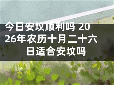 今日安坟顺利吗 2026年农历十月二十六日适合安坟吗