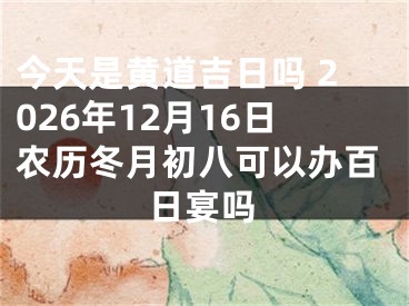 今天是黄道吉日吗 2026年12月16日农历冬月初八可以办百日宴吗