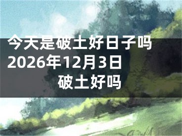 今天是破土好日子吗 2026年12月3日破土好吗