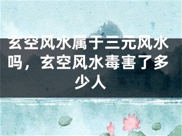 玄空风水属于三元风水吗，玄空风水毒害了多少人