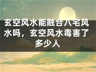 玄空风水能融合八宅风水吗，玄空风水毒害了多少人