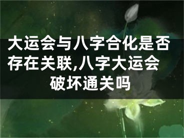 大运会与八字合化是否存在关联,八字大运会破坏通关吗