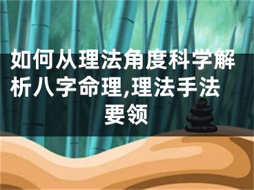 如何从理法角度科学解析八字命理,理法手法要领