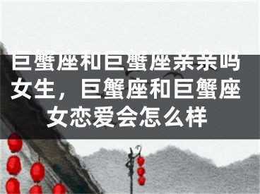 巨蟹座和巨蟹座亲亲吗女生，巨蟹座和巨蟹座女恋爱会怎么样