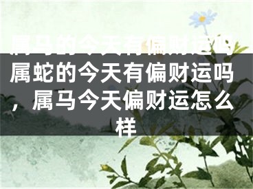 属马的今天有偏财运吗属蛇的今天有偏财运吗，属马今天偏财运怎么样