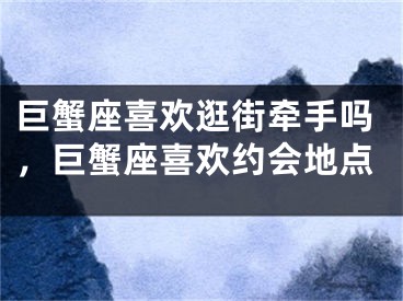 巨蟹座喜欢逛街牵手吗，巨蟹座喜欢约会地点