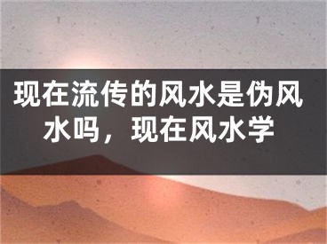 现在流传的风水是伪风水吗，现在风水学