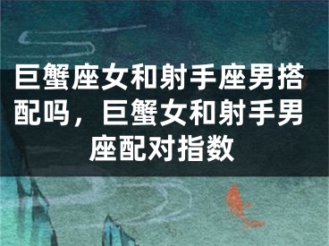 巨蟹座女和射手座男搭配吗，巨蟹女和射手男座配对指数