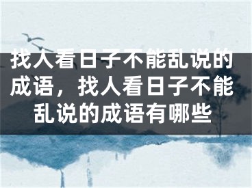 找人看日子不能乱说的成语，找人看日子不能乱说的成语有哪些