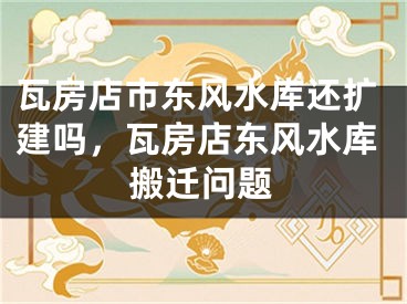 瓦房店市东风水库还扩建吗，瓦房店东风水库搬迁问题