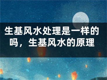 生基风水处理是一样的吗，生基风水的原理