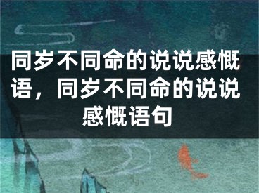 同岁不同命的说说感慨语，同岁不同命的说说感慨语句