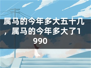 属马的今年多大五十几,属马的今年多大了1990