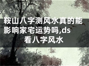 鞍山八字测风水真的能影响家宅运势吗,ds看八字风水