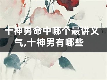 十神男命中哪个最讲义气,十神男有哪些