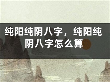 纯阳纯阴八字，纯阳纯阴八字怎么算