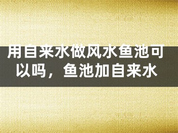 用自来水做风水鱼池可以吗,鱼池加自来水