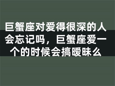巨蟹座对爱得很深的人会忘记吗，巨蟹座爱一个的时候会搞暧昧么