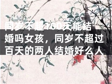 同岁不超100天能结婚吗女孩，同岁不超过百天的两人结婚好么人