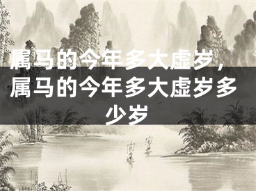 属马的今年多大虚岁，属马的今年多大虚岁多少岁