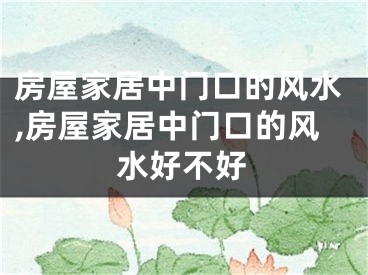 房屋家居中门口的风水,房屋家居中门口的风水好不好
