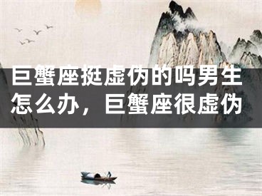 巨蟹座挺虚伪的吗男生怎么办，巨蟹座很虚伪