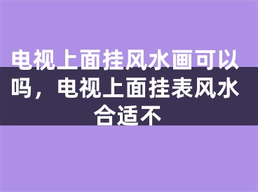 电视上面挂风水画可以吗，电视上面挂表风水合适不