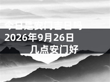 今日是安门吉日吗  2026年9月26日几点安门好