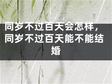 同岁不过百天会怎样，同岁不过百天能不能结婚
