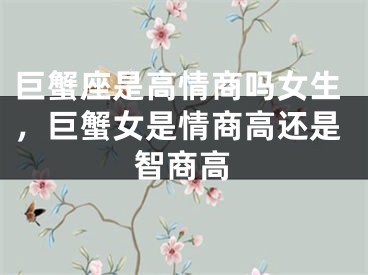 巨蟹座是高情商吗女生，巨蟹女是情商高还是智商高