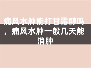 痛风水肿能打甘露醇吗，痛风水肿一般几天能消肿