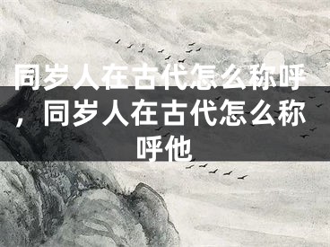 同岁人在古代怎么称呼，同岁人在古代怎么称呼他