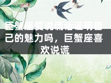 巨蟹座爱说谎话证明自己的魅力吗，巨蟹座喜欢说谎