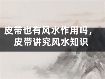 皮带也有风水作用吗，皮带讲究风水知识