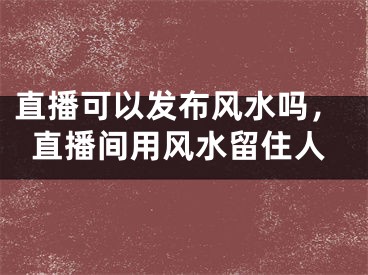 直播可以发布风水吗，直播间用风水留住人